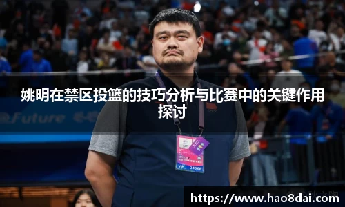姚明在禁区投篮的技巧分析与比赛中的关键作用探讨