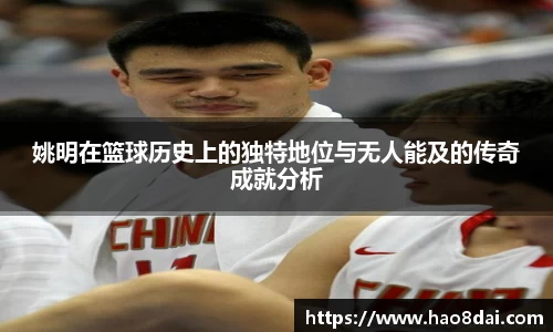 姚明在篮球历史上的独特地位与无人能及的传奇成就分析