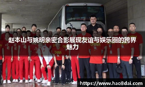 赵本山与姚明亲密合影展现友谊与娱乐圈的跨界魅力