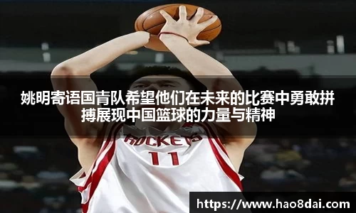 姚明寄语国青队希望他们在未来的比赛中勇敢拼搏展现中国篮球的力量与精神