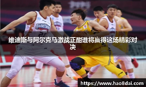 维迪斯与阿尔克马激战正酣谁将赢得这场精彩对决