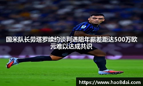 国米队长劳塔罗续约谈判遇阻年薪差距达500万欧元难以达成共识
