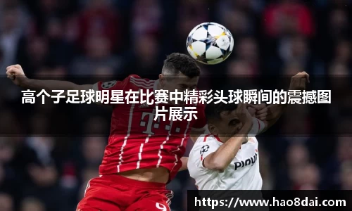 高个子足球明星在比赛中精彩头球瞬间的震撼图片展示