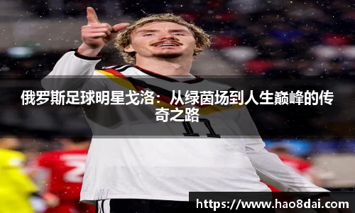 俄罗斯足球明星戈洛：从绿茵场到人生巅峰的传奇之路