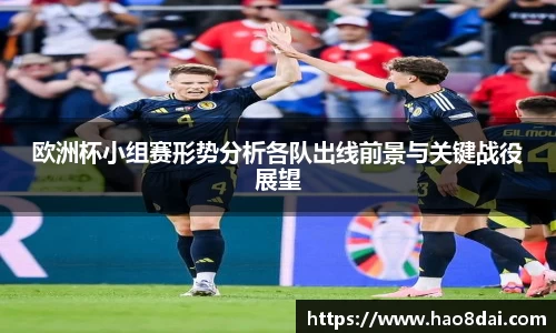 欧洲杯小组赛形势分析各队出线前景与关键战役展望